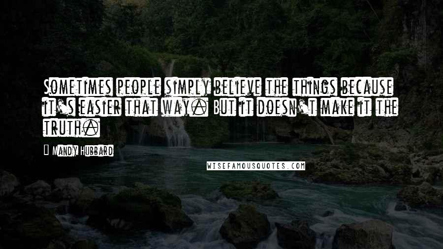 Mandy Hubbard Quotes: Sometimes people simply believe the things because it's easier that way. But it doesn't make it the truth.