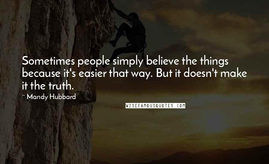 Mandy Hubbard Quotes: Sometimes people simply believe the things because it's easier that way. But it doesn't make it the truth.