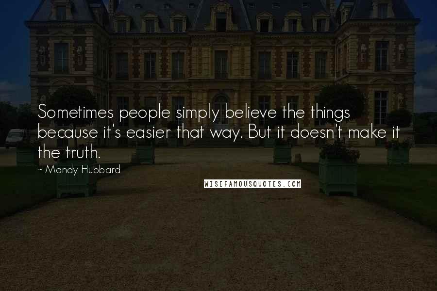 Mandy Hubbard Quotes: Sometimes people simply believe the things because it's easier that way. But it doesn't make it the truth.