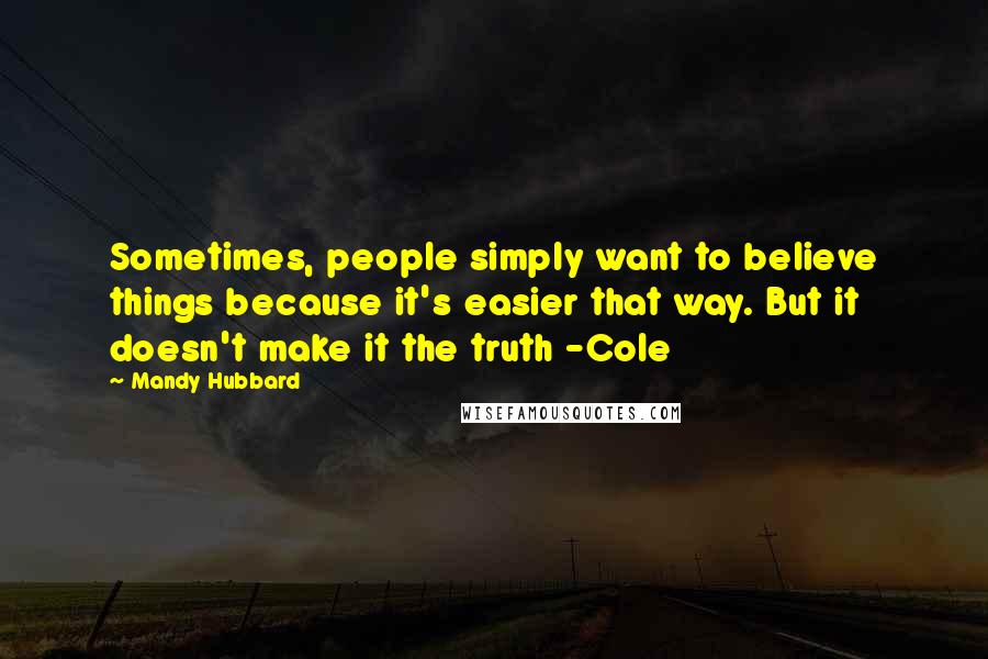 Mandy Hubbard Quotes: Sometimes, people simply want to believe things because it's easier that way. But it doesn't make it the truth -Cole