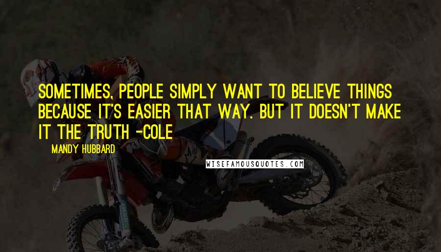 Mandy Hubbard Quotes: Sometimes, people simply want to believe things because it's easier that way. But it doesn't make it the truth -Cole