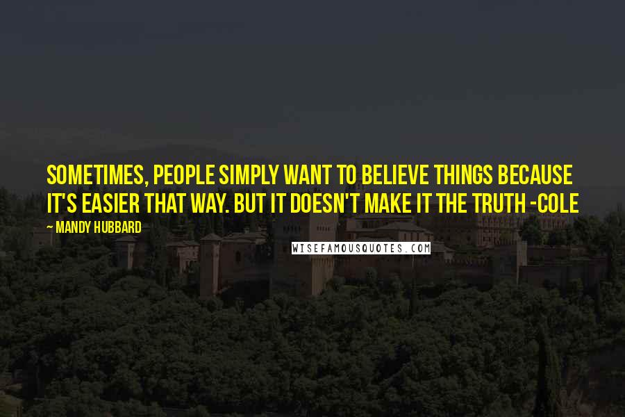 Mandy Hubbard Quotes: Sometimes, people simply want to believe things because it's easier that way. But it doesn't make it the truth -Cole