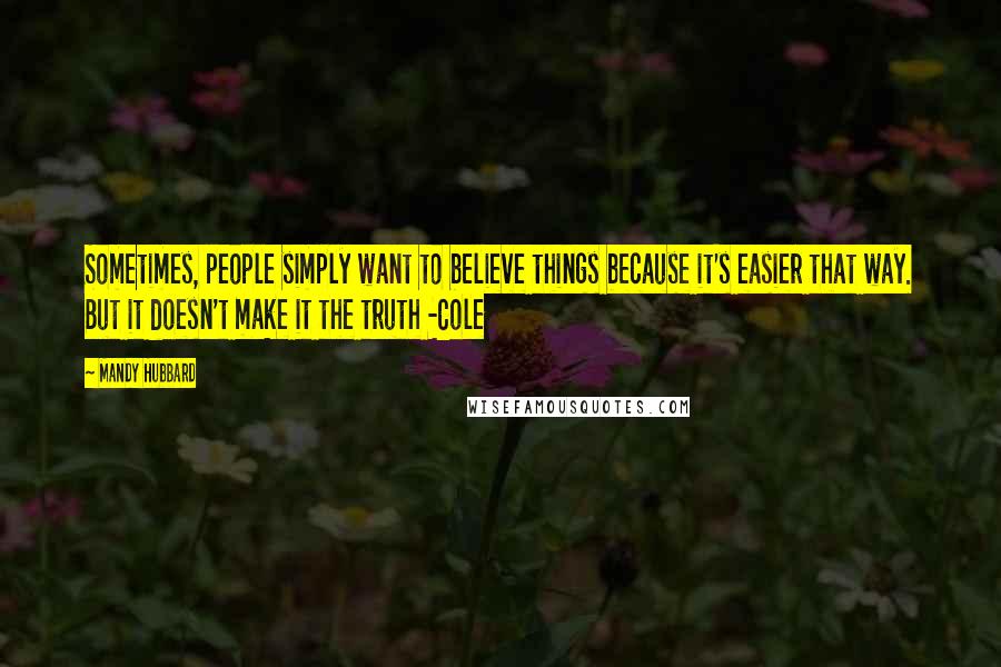 Mandy Hubbard Quotes: Sometimes, people simply want to believe things because it's easier that way. But it doesn't make it the truth -Cole