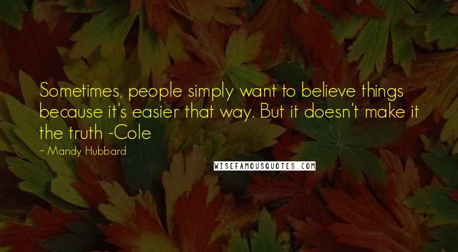 Mandy Hubbard Quotes: Sometimes, people simply want to believe things because it's easier that way. But it doesn't make it the truth -Cole