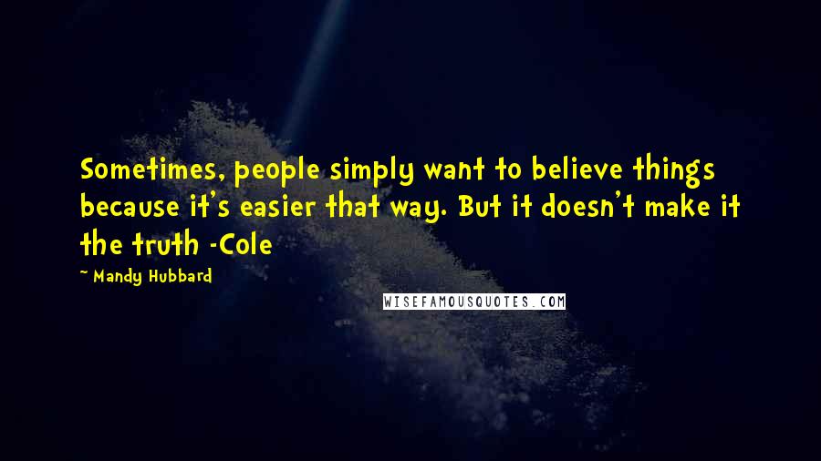 Mandy Hubbard Quotes: Sometimes, people simply want to believe things because it's easier that way. But it doesn't make it the truth -Cole