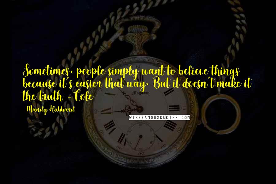 Mandy Hubbard Quotes: Sometimes, people simply want to believe things because it's easier that way. But it doesn't make it the truth -Cole