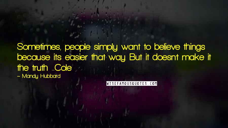 Mandy Hubbard Quotes: Sometimes, people simply want to believe things because it's easier that way. But it doesn't make it the truth -Cole