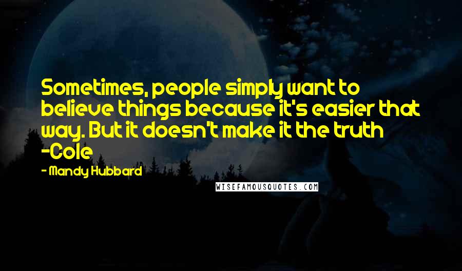 Mandy Hubbard Quotes: Sometimes, people simply want to believe things because it's easier that way. But it doesn't make it the truth -Cole