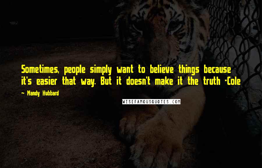 Mandy Hubbard Quotes: Sometimes, people simply want to believe things because it's easier that way. But it doesn't make it the truth -Cole