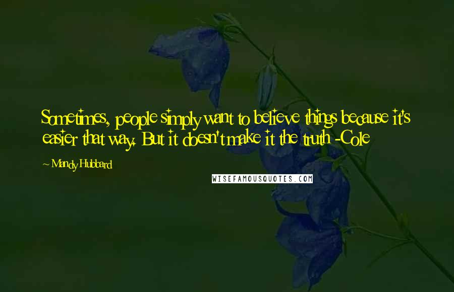 Mandy Hubbard Quotes: Sometimes, people simply want to believe things because it's easier that way. But it doesn't make it the truth -Cole