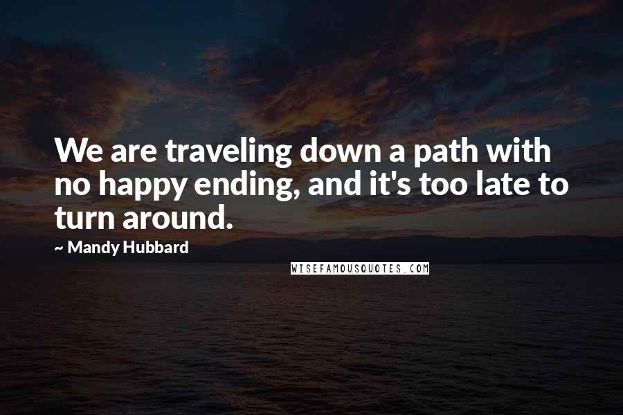 Mandy Hubbard Quotes: We are traveling down a path with no happy ending, and it's too late to turn around.