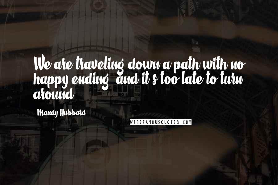 Mandy Hubbard Quotes: We are traveling down a path with no happy ending, and it's too late to turn around.
