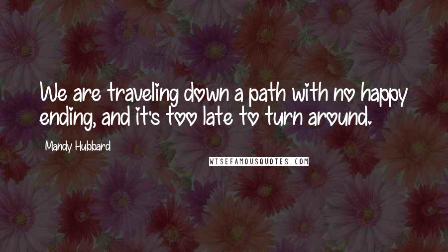 Mandy Hubbard Quotes: We are traveling down a path with no happy ending, and it's too late to turn around.