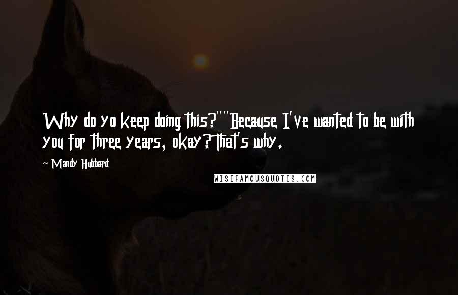 Mandy Hubbard Quotes: Why do yo keep doing this?""Because I've wanted to be with you for three years, okay? That's why.