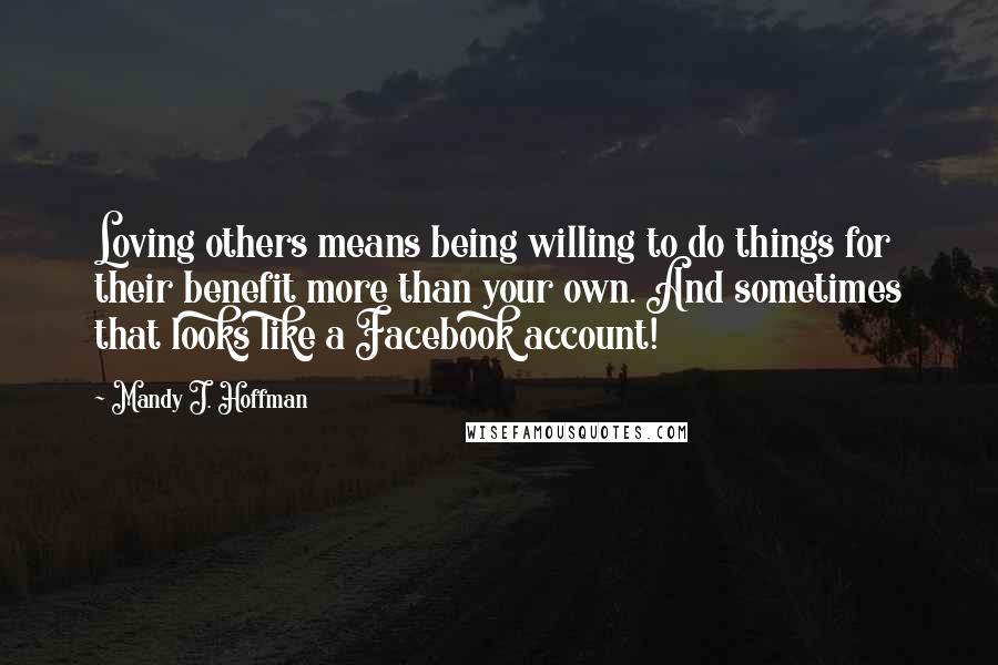 Mandy J. Hoffman Quotes: Loving others means being willing to do things for their benefit more than your own. And sometimes that looks like a Facebook account!
