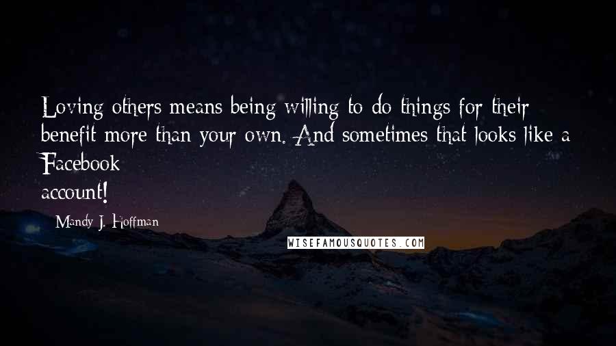 Mandy J. Hoffman Quotes: Loving others means being willing to do things for their benefit more than your own. And sometimes that looks like a Facebook account!