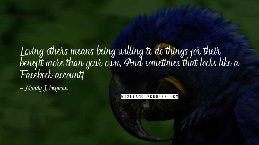 Mandy J. Hoffman Quotes: Loving others means being willing to do things for their benefit more than your own. And sometimes that looks like a Facebook account!