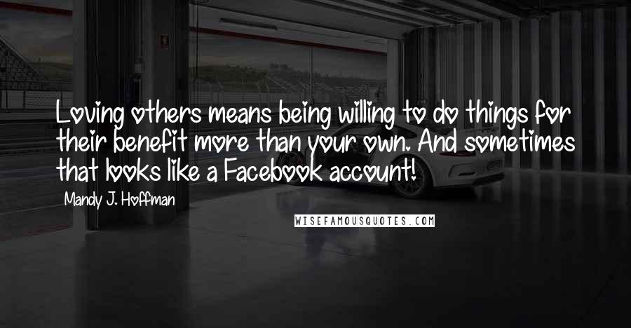 Mandy J. Hoffman Quotes: Loving others means being willing to do things for their benefit more than your own. And sometimes that looks like a Facebook account!