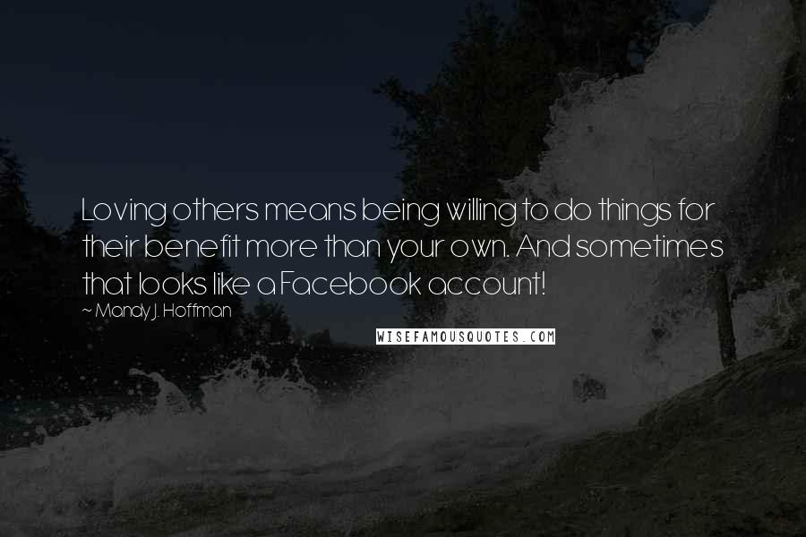 Mandy J. Hoffman Quotes: Loving others means being willing to do things for their benefit more than your own. And sometimes that looks like a Facebook account!