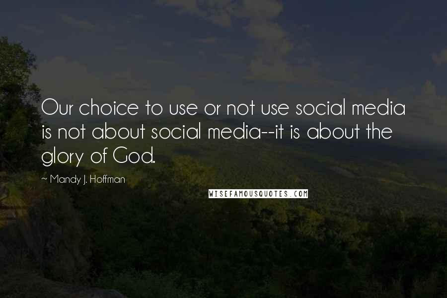 Mandy J. Hoffman Quotes: Our choice to use or not use social media is not about social media--it is about the glory of God.