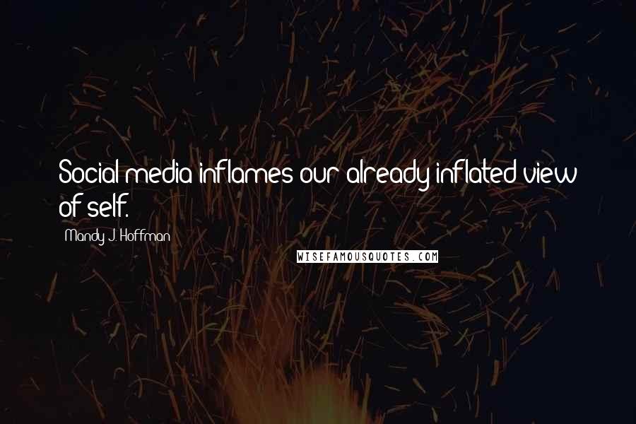 Mandy J. Hoffman Quotes: Social media inflames our already inflated view of self.