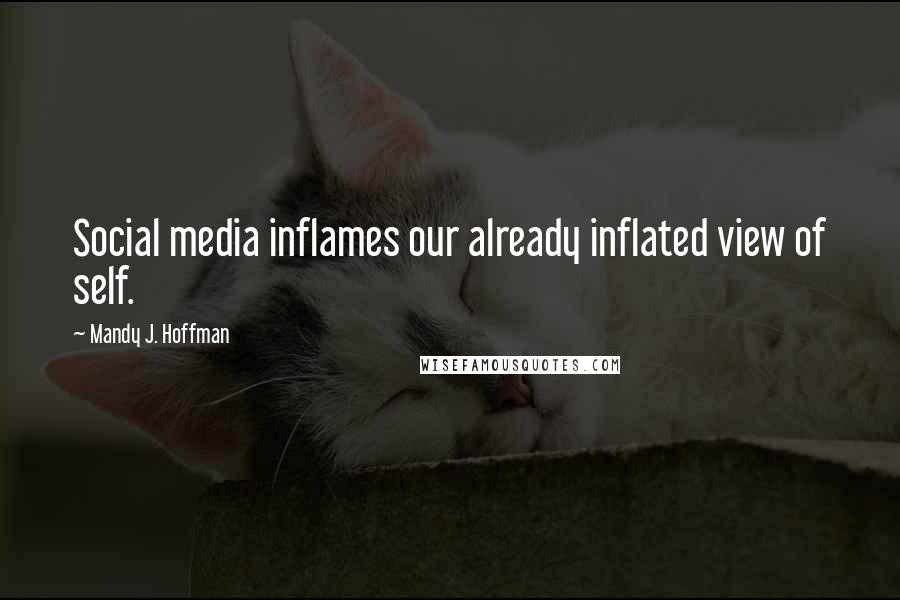 Mandy J. Hoffman Quotes: Social media inflames our already inflated view of self.