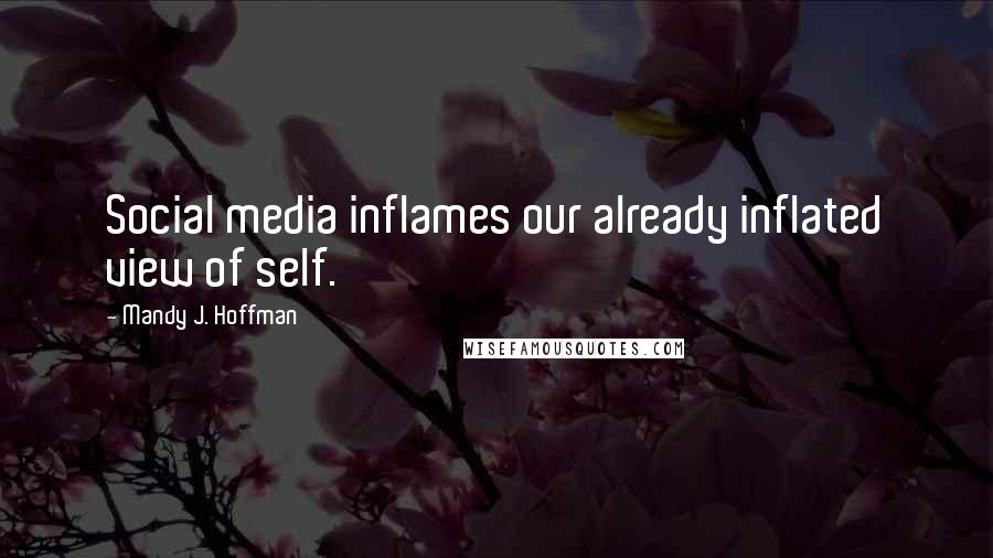 Mandy J. Hoffman Quotes: Social media inflames our already inflated view of self.