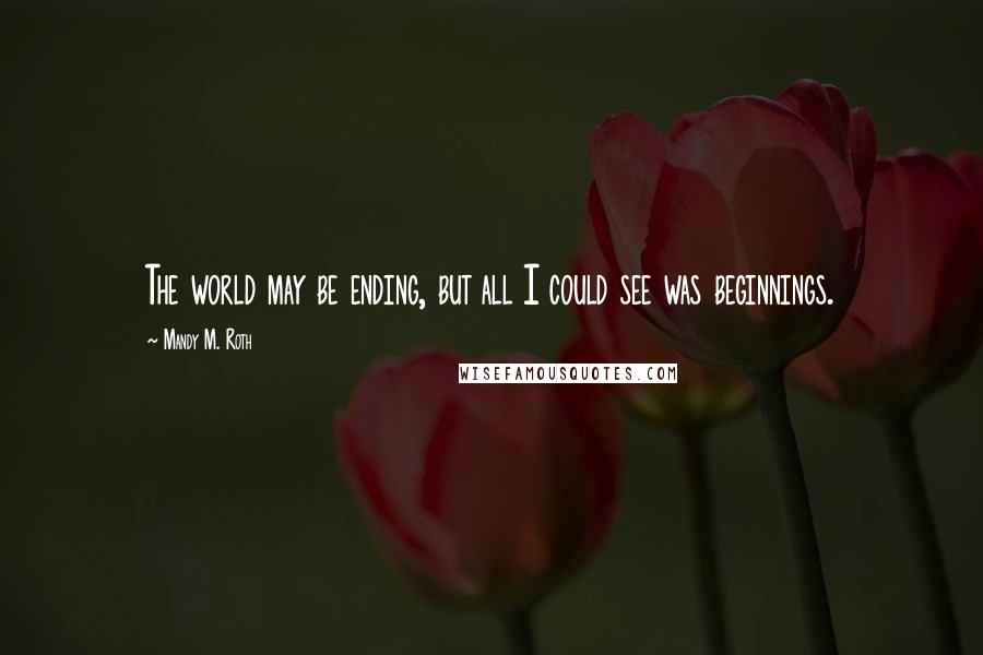 Mandy M. Roth Quotes: The world may be ending, but all I could see was beginnings.