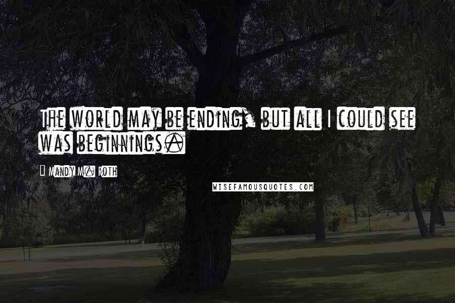 Mandy M. Roth Quotes: The world may be ending, but all I could see was beginnings.