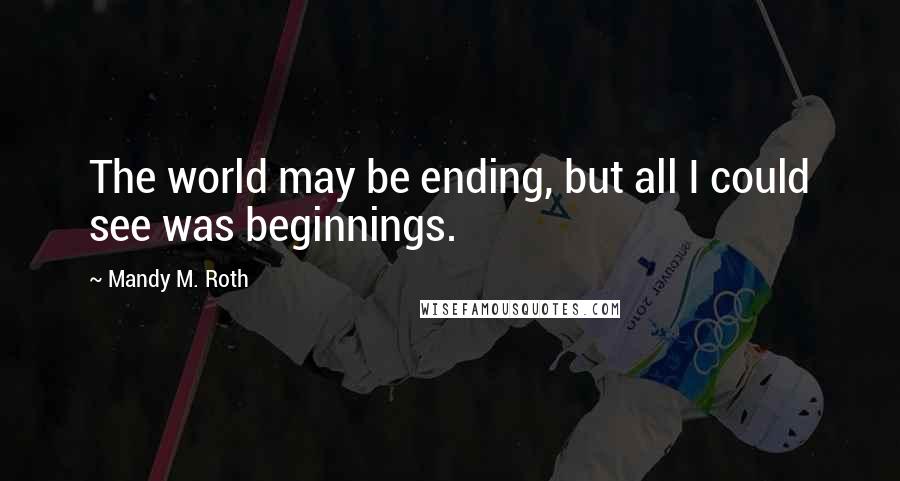 Mandy M. Roth Quotes: The world may be ending, but all I could see was beginnings.