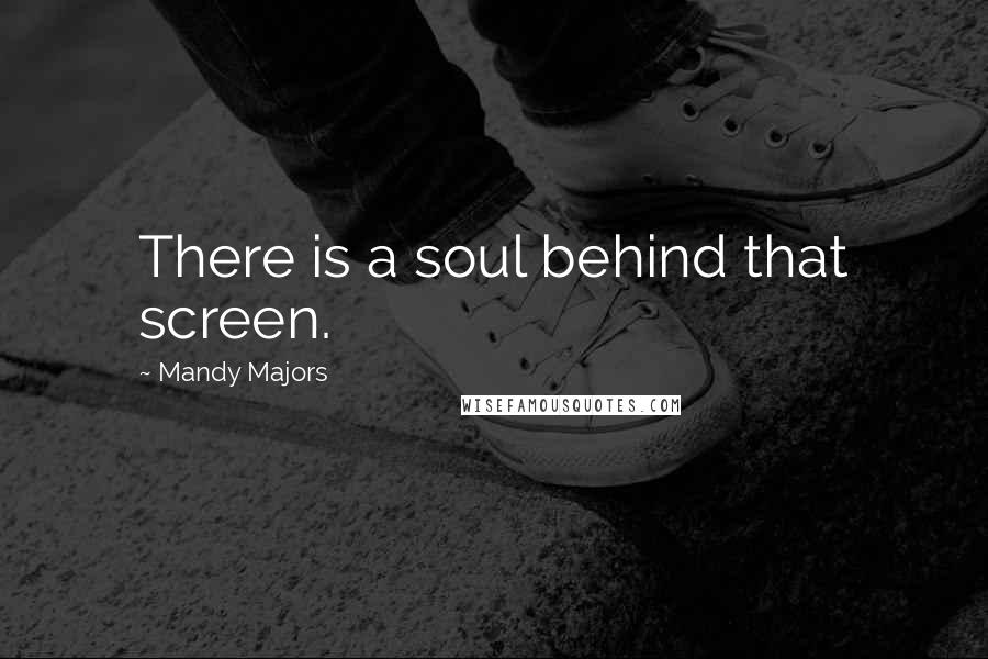 Mandy Majors Quotes: There is a soul behind that screen.