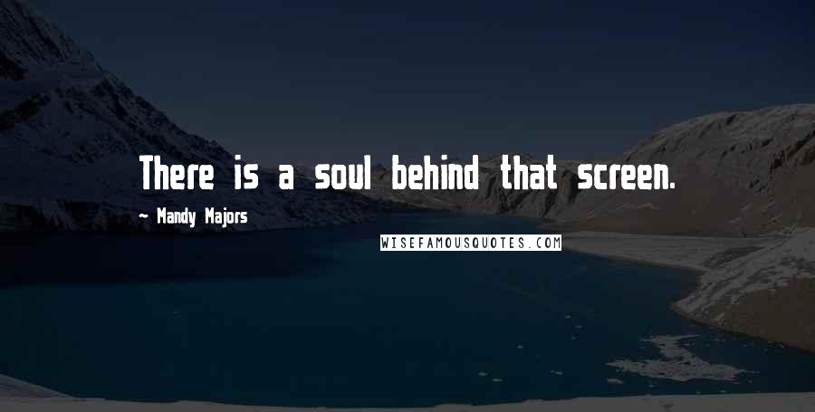 Mandy Majors Quotes: There is a soul behind that screen.