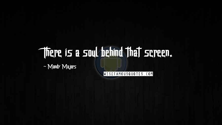 Mandy Majors Quotes: There is a soul behind that screen.
