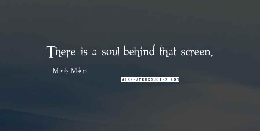 Mandy Majors Quotes: There is a soul behind that screen.
