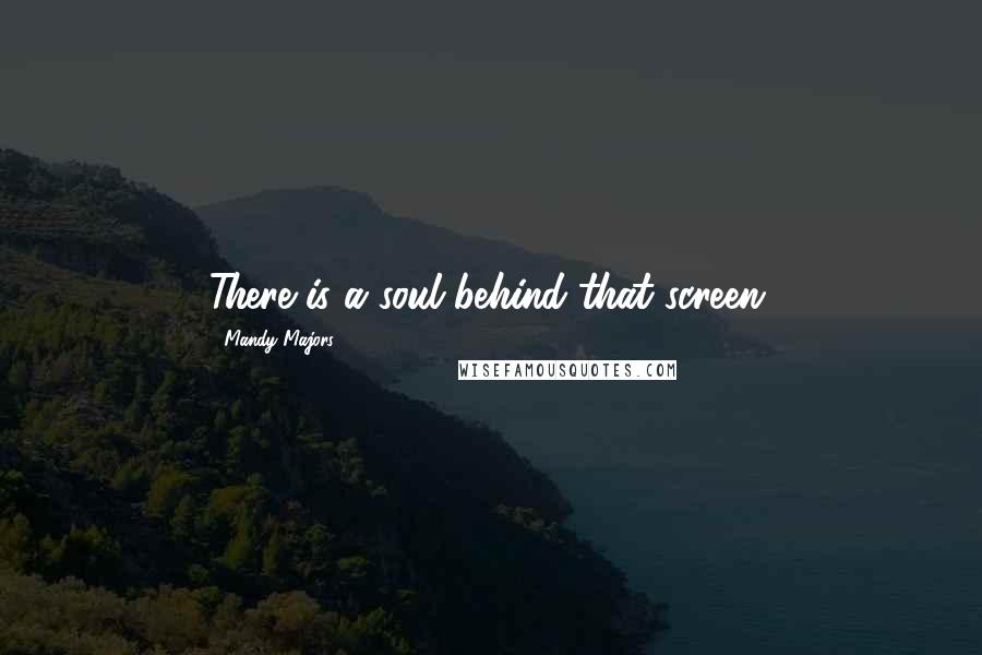 Mandy Majors Quotes: There is a soul behind that screen.