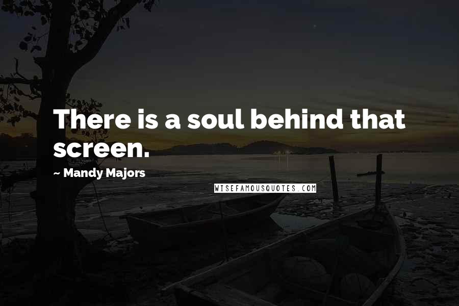 Mandy Majors Quotes: There is a soul behind that screen.