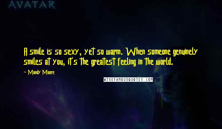 Mandy Moore Quotes: A smile is so sexy, yet so warm. When someone genuinely smiles at you, it's the greatest feeling in the world.