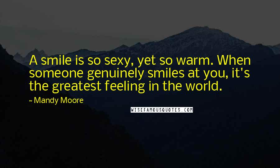 Mandy Moore Quotes: A smile is so sexy, yet so warm. When someone genuinely smiles at you, it's the greatest feeling in the world.