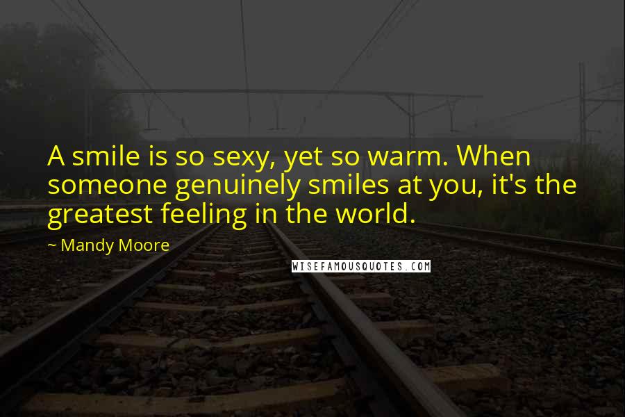 Mandy Moore Quotes: A smile is so sexy, yet so warm. When someone genuinely smiles at you, it's the greatest feeling in the world.