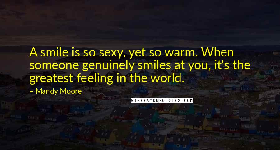 Mandy Moore Quotes: A smile is so sexy, yet so warm. When someone genuinely smiles at you, it's the greatest feeling in the world.