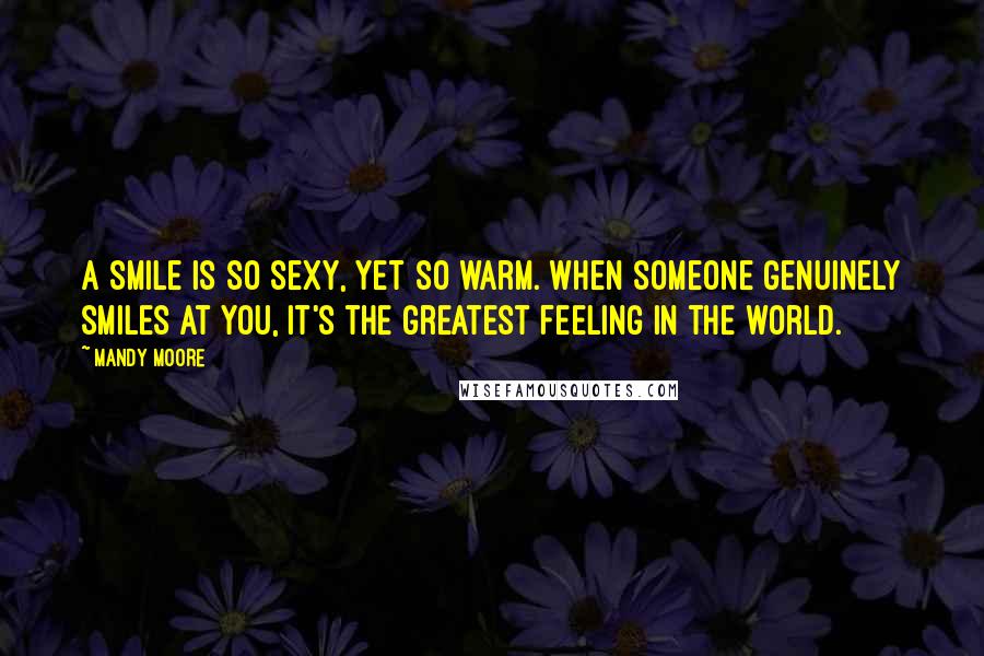 Mandy Moore Quotes: A smile is so sexy, yet so warm. When someone genuinely smiles at you, it's the greatest feeling in the world.