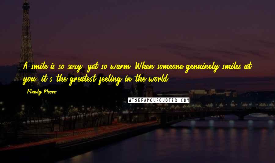 Mandy Moore Quotes: A smile is so sexy, yet so warm. When someone genuinely smiles at you, it's the greatest feeling in the world.