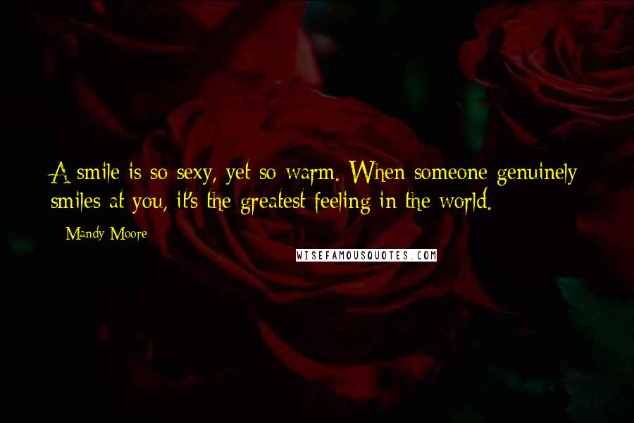 Mandy Moore Quotes: A smile is so sexy, yet so warm. When someone genuinely smiles at you, it's the greatest feeling in the world.