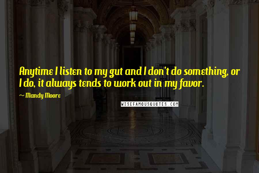 Mandy Moore Quotes: Anytime I listen to my gut and I don't do something, or I do, it always tends to work out in my favor.