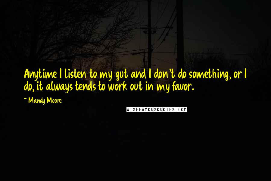 Mandy Moore Quotes: Anytime I listen to my gut and I don't do something, or I do, it always tends to work out in my favor.