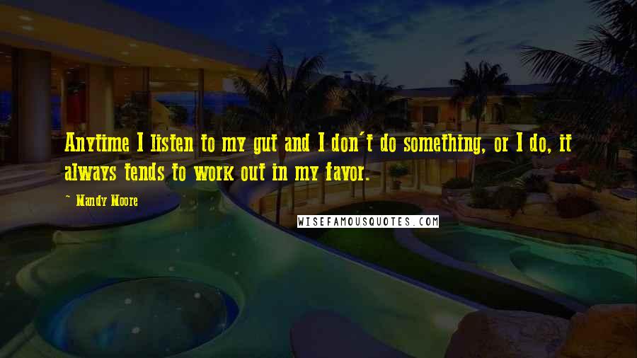 Mandy Moore Quotes: Anytime I listen to my gut and I don't do something, or I do, it always tends to work out in my favor.