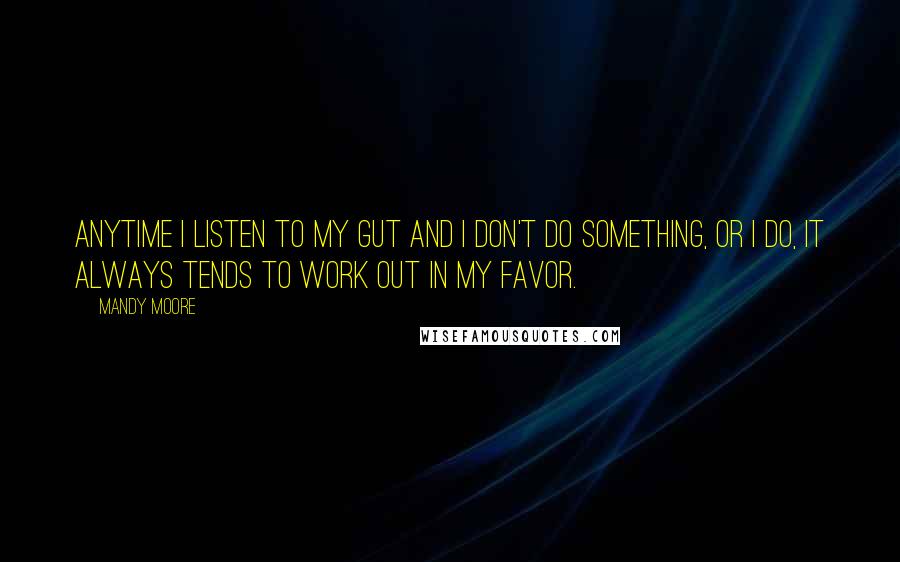 Mandy Moore Quotes: Anytime I listen to my gut and I don't do something, or I do, it always tends to work out in my favor.