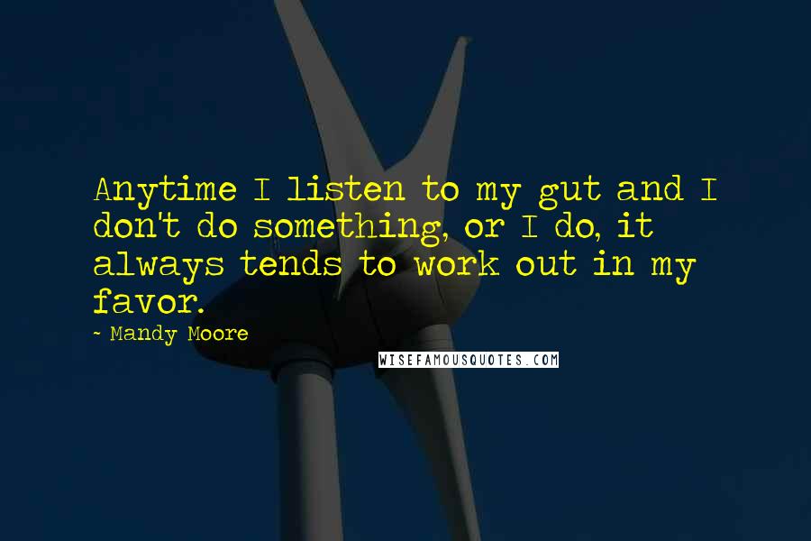Mandy Moore Quotes: Anytime I listen to my gut and I don't do something, or I do, it always tends to work out in my favor.