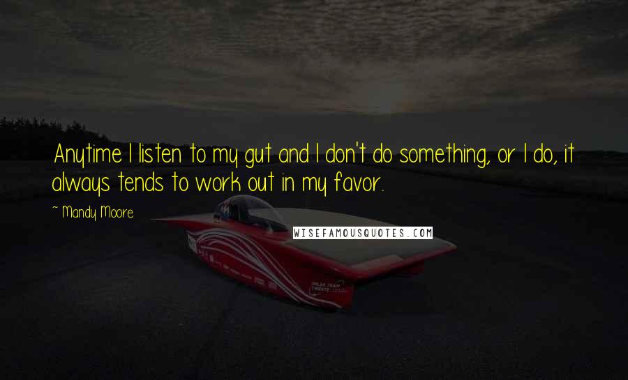 Mandy Moore Quotes: Anytime I listen to my gut and I don't do something, or I do, it always tends to work out in my favor.