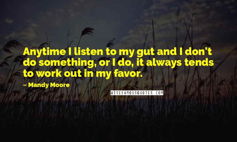 Mandy Moore Quotes: Anytime I listen to my gut and I don't do something, or I do, it always tends to work out in my favor.